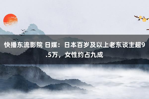 快播东流影院 日媒：日本百岁及以上老东谈主超9.5万，女性约占九成