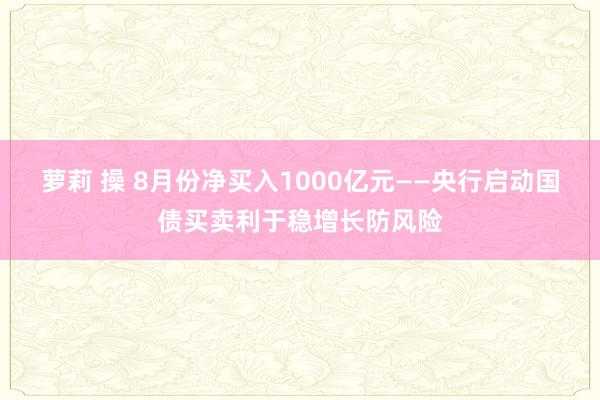 萝莉 操 8月份净买入1000亿元——央行启动国债买卖利于稳增长防风险