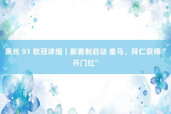 黑丝 91 欧冠详细｜新赛制启动 皇马、拜仁获得“开门红”