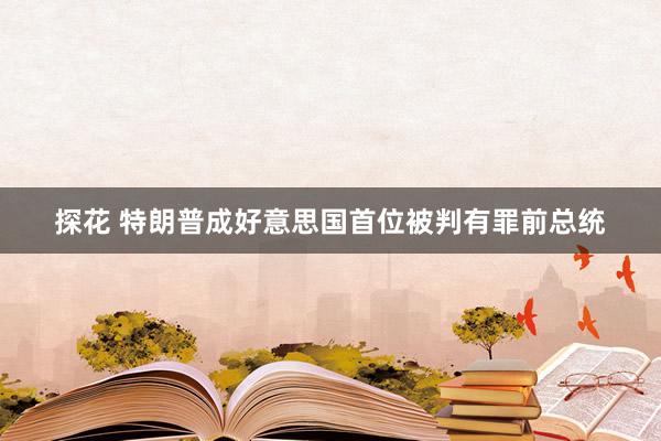 探花 特朗普成好意思国首位被判有罪前总统
