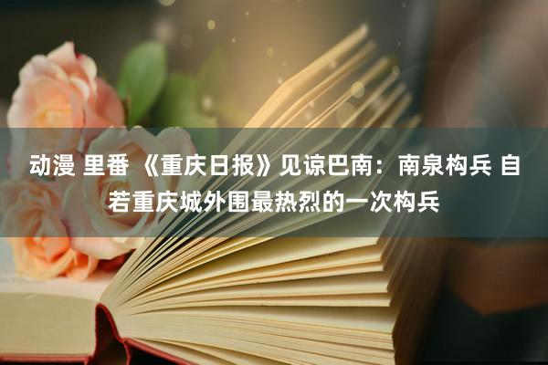 动漫 里番 《重庆日报》见谅巴南：南泉构兵 自若重庆城外围最热烈的一次构兵