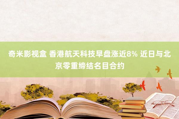 奇米影视盒 香港航天科技早盘涨近8% 近日与北京零重缔结名目合约