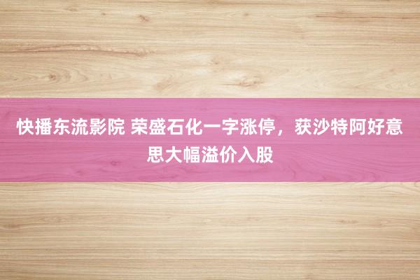 快播东流影院 荣盛石化一字涨停，获沙特阿好意思大幅溢价入股