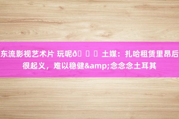东流影视艺术片 玩呢😅土媒：扎哈租赁里昂后很起义，难以稳健&念念念土耳其