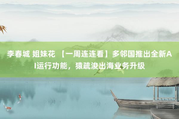 李春城 姐妹花 【一周连连看】多邻国推出全新AI运行功能，猿疏浚出海业务升级