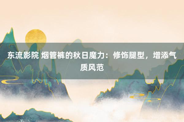 东流影院 烟管裤的秋日魔力：修饰腿型，增添气质风范