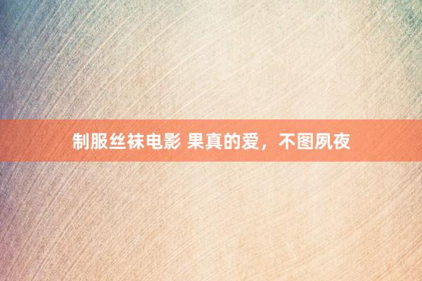 制服丝袜电影 果真的爱，不图夙夜