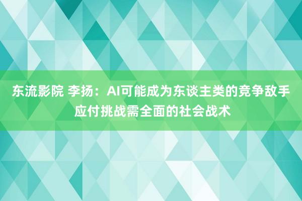 东流影院 李扬：AI可能成为东谈主类的竞争敌手 应付挑战需全面的社会战术