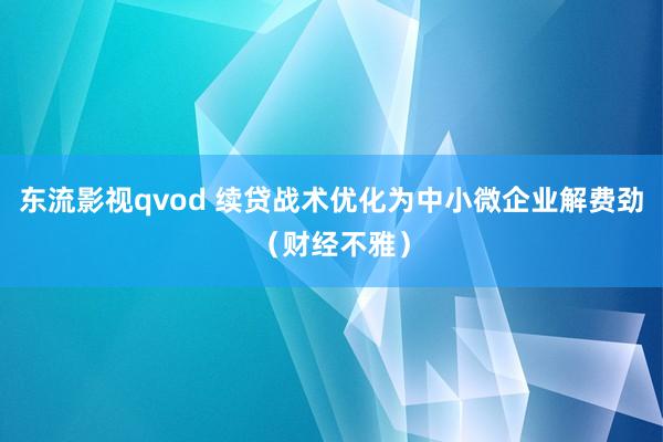 东流影视qvod 续贷战术优化为中小微企业解费劲（财经不雅）
