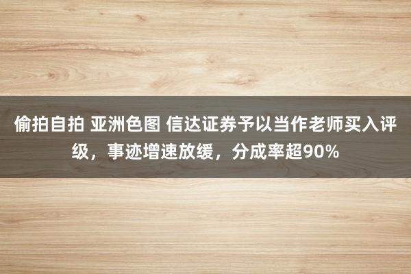 偷拍自拍 亚洲色图 信达证券予以当作老师买入评级，事迹增速放缓，分成率超90%