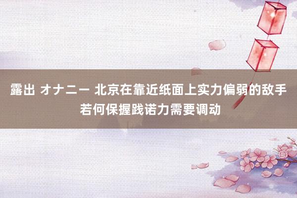 露出 オナニー 北京在靠近纸面上实力偏弱的敌手 若何保握践诺力需要调动