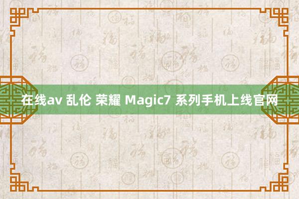 在线av 乱伦 荣耀 Magic7 系列手机上线官网