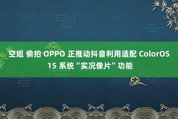 空姐 偷拍 OPPO 正推动抖音利用适配 ColorOS 15 系统“实况像片”功能
