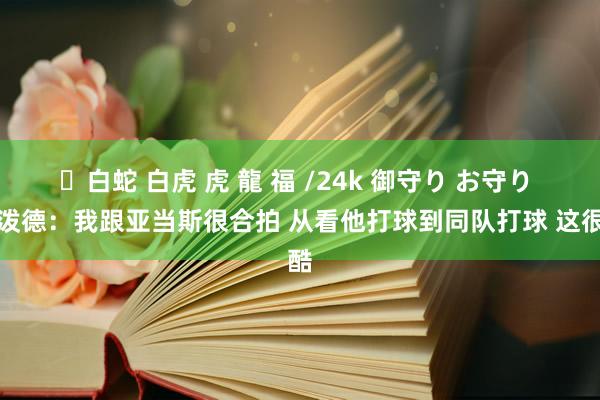 ✨白蛇 白虎 虎 龍 福 /24k 御守り お守り 谢泼德：我跟亚当斯很合拍 从看他打球到同队打球 这很酷