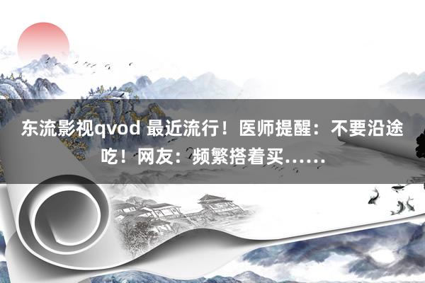 东流影视qvod 最近流行！医师提醒：不要沿途吃！网友：频繁搭着买……