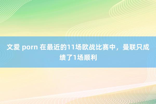 文爱 porn 在最近的11场欧战比赛中，曼联只成绩了1场顺利