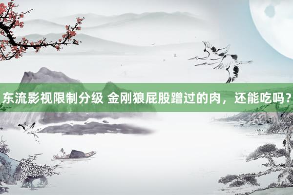 东流影视限制分级 金刚狼屁股蹭过的肉，还能吃吗？