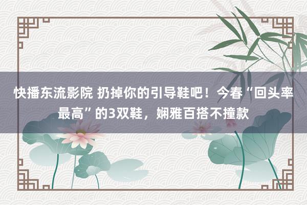 快播东流影院 扔掉你的引导鞋吧！今春“回头率最高”的3双鞋，娴雅百搭不撞款