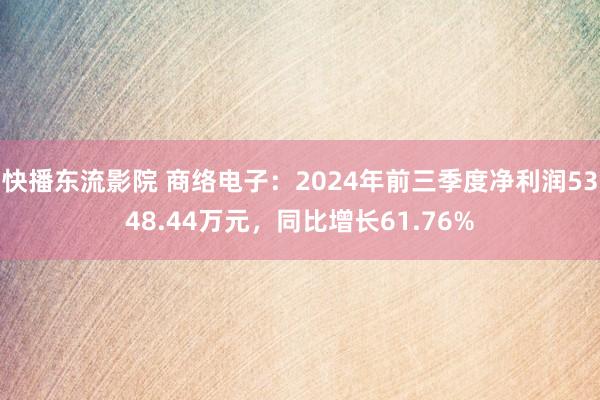 快播东流影院 商络电子：2024年前三季度净利润5348.44万元，同比增长61.76%