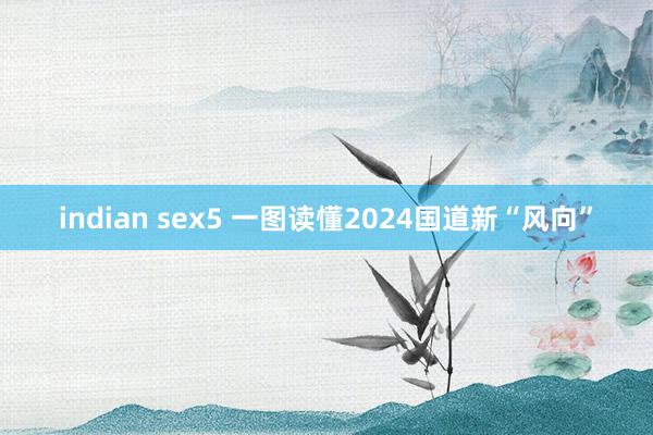 indian sex5 一图读懂2024国道新“风向”