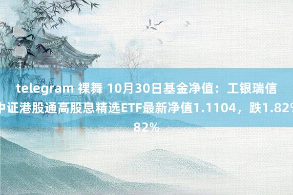 telegram 裸舞 10月30日基金净值：工银瑞信中证港股通高股息精选ETF最新净值1.1104，跌1.82%