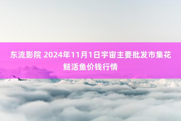 东流影院 2024年11月1日宇宙主要批发市集花鲢活鱼价钱行情