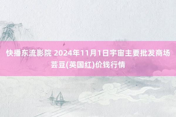 快播东流影院 2024年11月1日宇宙主要批发商场芸豆(英国红)价钱行情