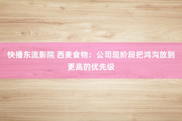 快播东流影院 西麦食物：公司现阶段把鸿沟放到更高的优先级