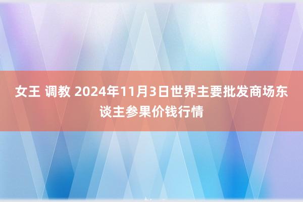 女王 调教 2024年11月3日世界主要批发商场东谈主参果价钱行情
