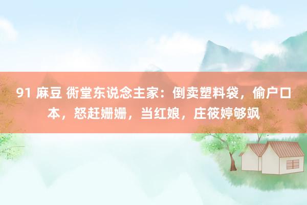 91 麻豆 衖堂东说念主家：倒卖塑料袋，偷户口本，怒赶姗姗，当红娘，庄筱婷够飒