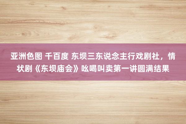亚洲色图 千百度 东坝三东说念主行戏剧社，情状剧《东坝庙会》吆喝叫卖第一讲圆满结果