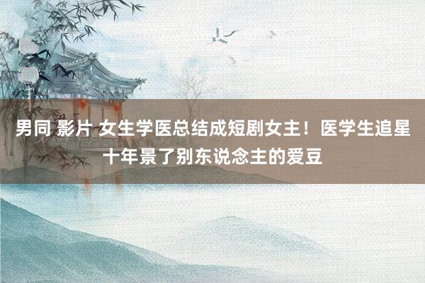 男同 影片 女生学医总结成短剧女主！医学生追星十年景了别东说念主的爱豆