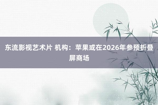 东流影视艺术片 机构：苹果或在2026年参预折叠屏商场