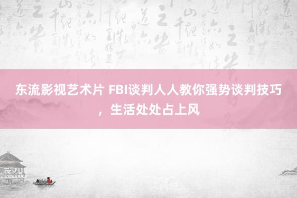 东流影视艺术片 FBI谈判人人教你强势谈判技巧，生活处处占上风