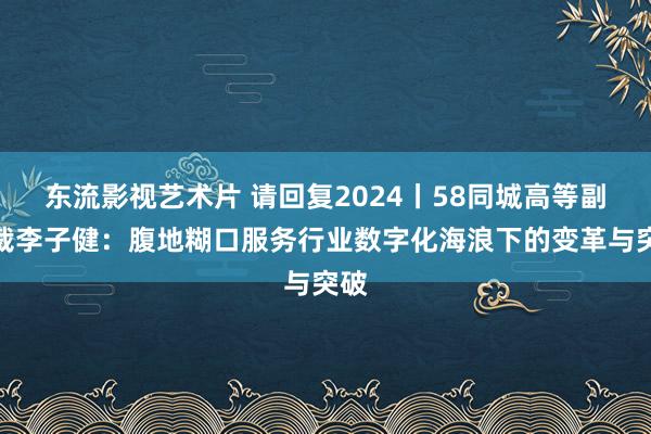 东流影视艺术片 请回复2024丨58同城高等副总裁李子健：腹地糊口服务行业数字化海浪下的变革与突破