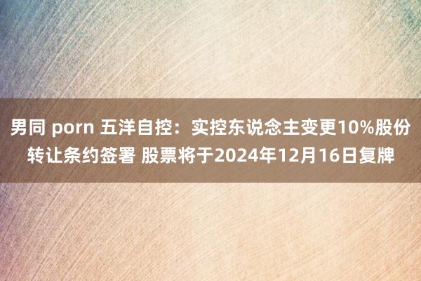男同 porn 五洋自控：实控东说念主变更10%股份转让条约签署 股票将于2024年12月16日复牌