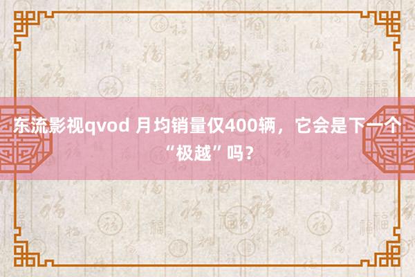 东流影视qvod 月均销量仅400辆，它会是下一个“极越”吗？