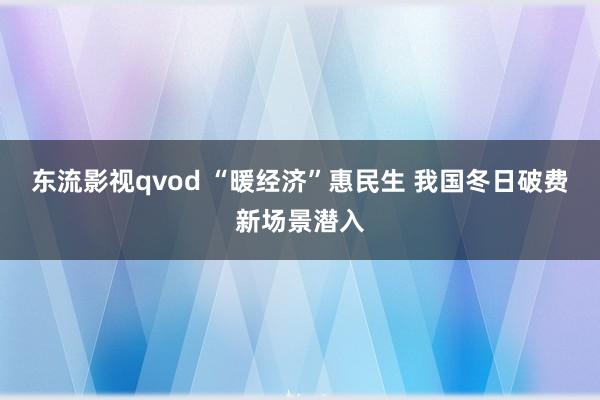 东流影视qvod “暖经济”惠民生 我国冬日破费新场景潜入
