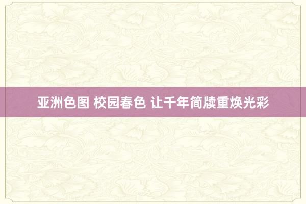 亚洲色图 校园春色 让千年简牍重焕光彩