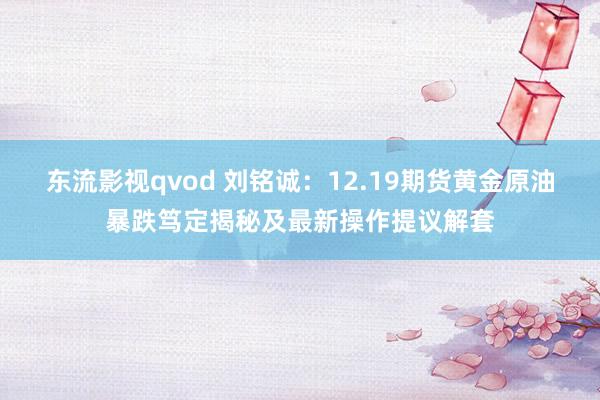 东流影视qvod 刘铭诚：12.19期货黄金原油暴跌笃定揭秘及最新操作提议解套