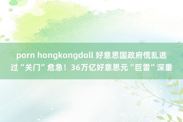 porn hongkongdoll 好意思国政府慌乱逃过“关门”危急！36万亿好意思元“巨雷”深重