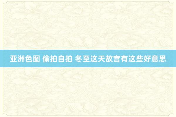 亚洲色图 偷拍自拍 冬至这天故宫有这些好意思