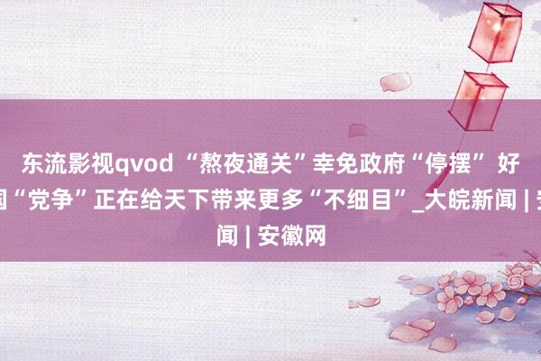 东流影视qvod “熬夜通关”幸免政府“停摆” 好意思国“党争”正在给天下带来更多“不细目”_大皖新闻 | 安徽网