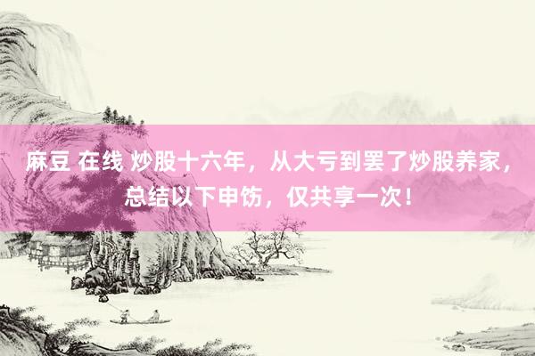 麻豆 在线 炒股十六年，从大亏到罢了炒股养家，总结以下申饬，仅共享一次！