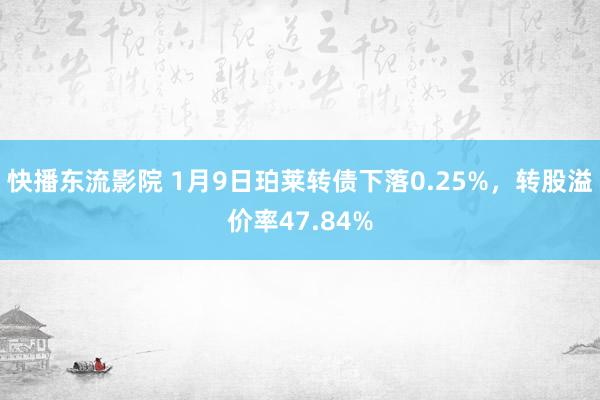 快播东流影院 1月9日珀莱转债下落0.25%，转股溢价率47.84%