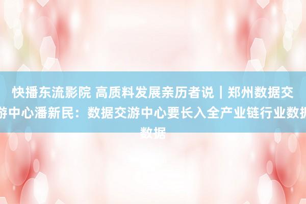 快播东流影院 高质料发展亲历者说｜郑州数据交游中心潘新民：数据交游中心要长入全产业链行业数据