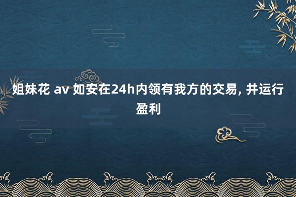 姐妹花 av 如安在24h内领有我方的交易， 并运行盈利