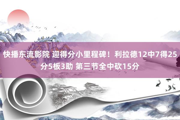 快播东流影院 迎得分小里程碑！利拉德12中7得25分5板3助 第三节全中砍15分