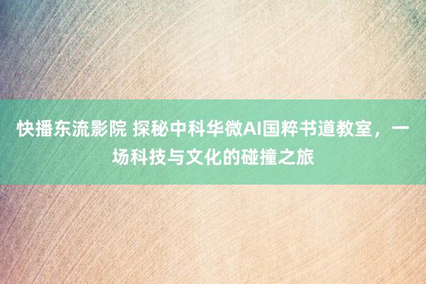 快播东流影院 探秘中科华微AI国粹书道教室，一场科技与文化的碰撞之旅
