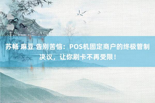 苏畅 麻豆 告别苦恼：POS机固定商户的终极管制决议，让你刷卡不再受限！
